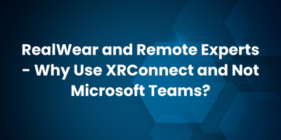 RealWear and Remote Experts - Why Use XRConnect and Not Microsoft Teams?